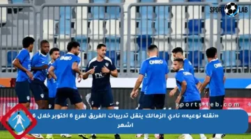 «نقلة نوعية» نادي الزمالك ينقل تدريبات الفريق لفرع 6 أكتوبر خلال 6 أشهر